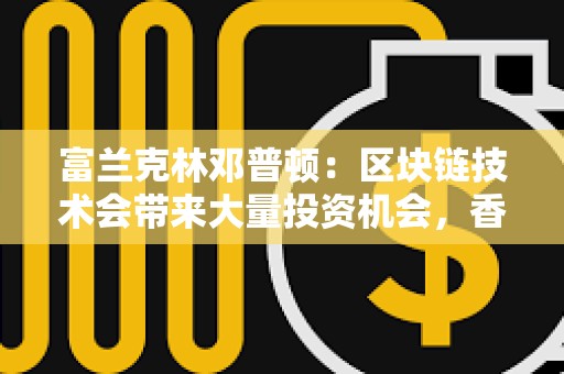 富蘭克林鄧普頓：區塊鏈技術會帶來大量投資機會，香港是投資策略的重要組成部分