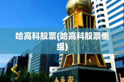 哈高科股票(哈高科股票重組)