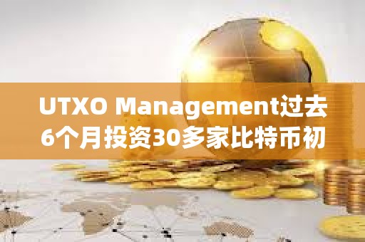 UTXO Management過去6個月投資30多家比特幣初創公司