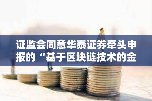 證監會同意華泰證券牽頭申報的“基于區塊鏈技術的金融行業分布式數字身份基礎設施項目”開展相關試點工作