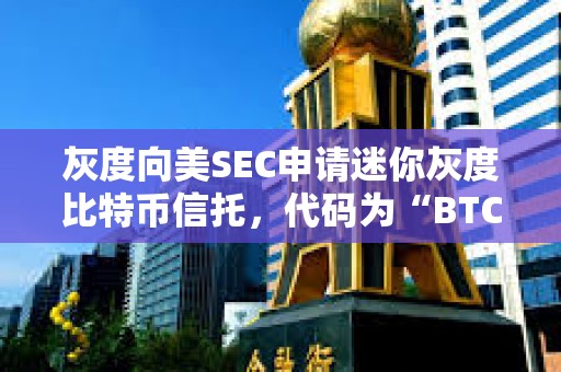 灰度向美SEC申請迷你灰度比特幣信托，代碼為“BTC”