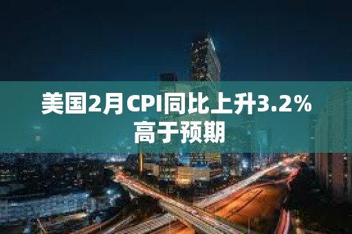 美國2月CPI同比上升3.2% 高于預(yù)期