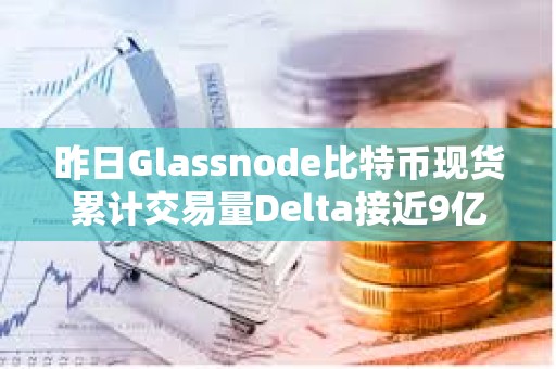 昨日Glassnode比特幣現(xiàn)貨累計交易量Delta接近9億美元，創(chuàng)年內(nèi)新高