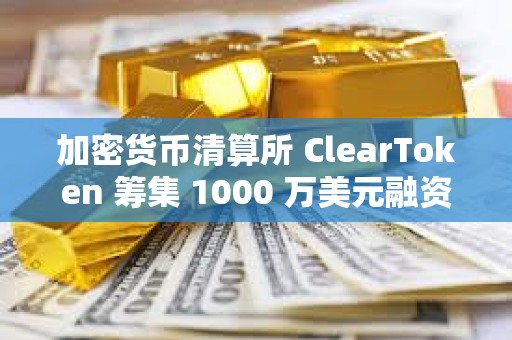 加密貨幣清算所 ClearToken 籌集 1000 萬美元融資