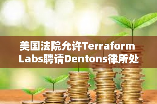 美國法院允許Terraform Labs聘請Dentons律所處理破產案