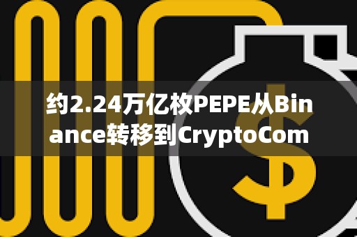 約2.24萬億枚PEPE從Binance轉移到CryptoCom