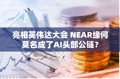 亮相英偉達大會 NEAR緣何莫名成了AI頭部公鏈？