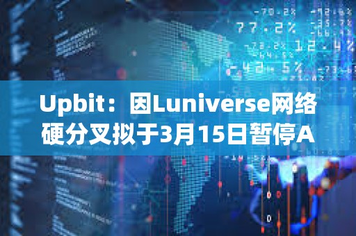 Upbit：因Luniverse網絡硬分叉擬于3月15日暫停AHT、MLK、MOC充提幣