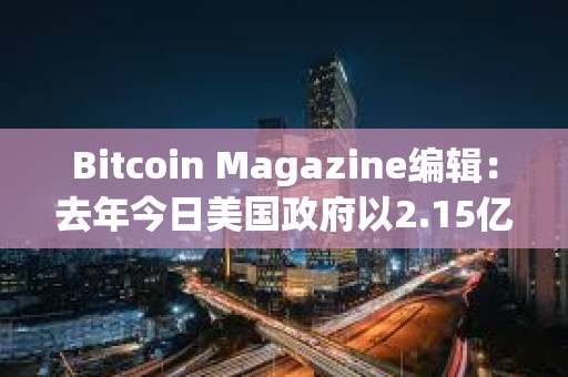 Bitcoin Magazine編輯：去年今日美國政府以2.15億美元售出9,800枚BTC，今日價值7億美元