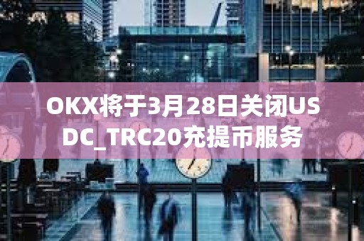 OKX將于3月28日關閉USDC_TRC20充提幣服務
