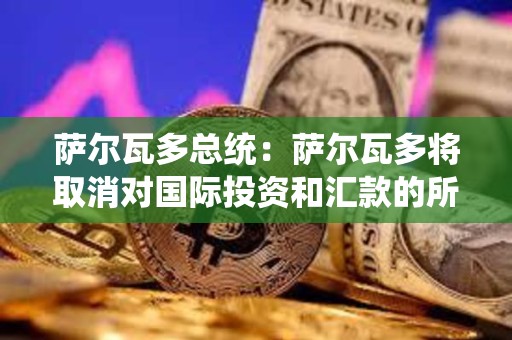薩爾瓦多總統：薩爾瓦多將取消對國際投資和匯款的所得稅