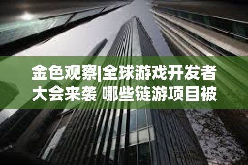 金色觀察|全球游戲開發者大會來襲 哪些鏈游項目被篩入研報