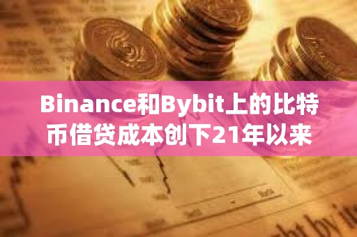 Binance和Bybit上的比特幣借貸成本創下21年以來的最高水平