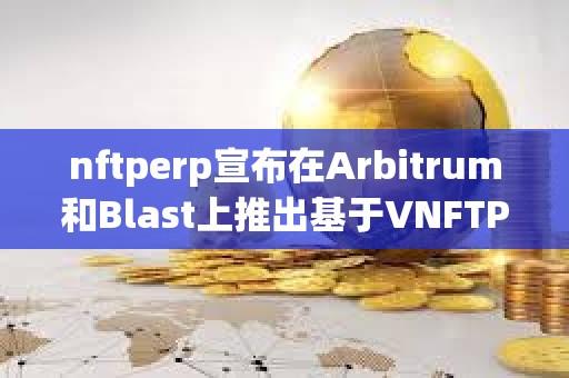 nftperp宣布在Arbitrum和Blast上推出基于VNFTP的AMM獎勵
