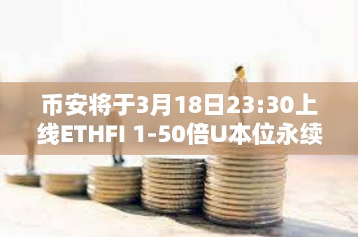 幣安將于3月18日23:30上線ETHFI 1-50倍U本位永續合約