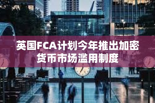 英國FCA計劃今年推出加密貨幣市場濫用制度
