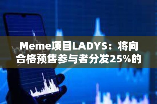 Meme項(xiàng)目LADYS：將向合格預(yù)售參與者分發(fā)25%的LADYF代幣，并全額退款