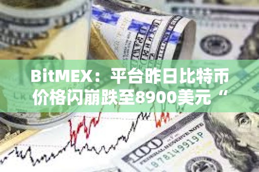BitMEX：平臺昨日比特幣價格閃崩跌至8900美元“涉及極少數賬戶激進拋售行為”