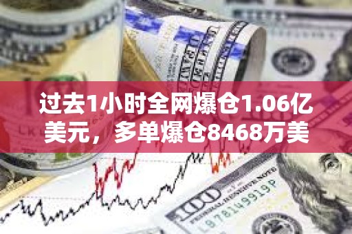 過去1小時全網爆倉1.06億美元，多單爆倉8468萬美元