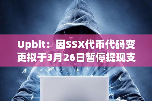 Upbit：因SSX代幣代碼變更擬于3月26日暫停提現支持