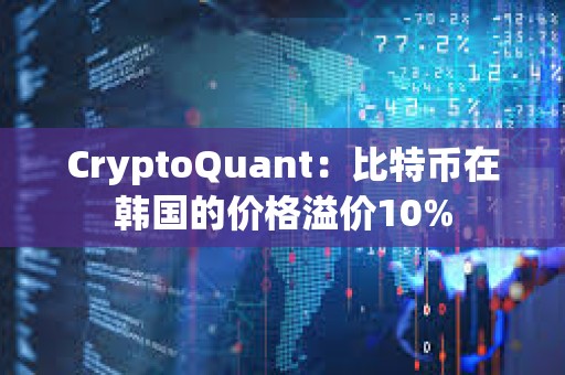 CryptoQuant：比特幣在韓國的價格溢價10%