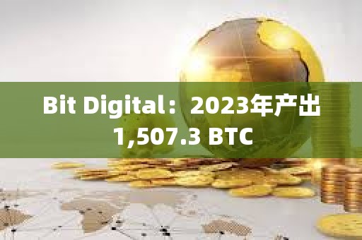 Bit Digital：2023年產出1,507.3 BTC