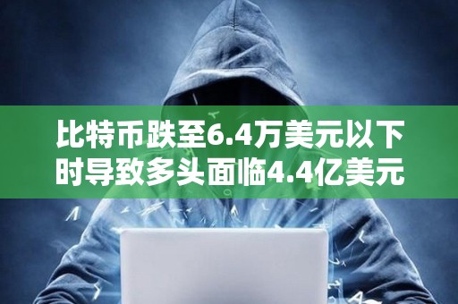 比特幣跌至6.4萬美元以下時導致多頭面臨4.4億美元的清算