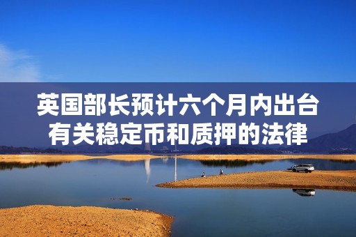 英國部長預計六個月內出臺有關穩定幣和質押的法律
