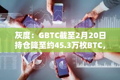 灰度：GBTC截至2月20日持倉(cāng)降至約45.3萬(wàn)枚BTC，較上周末減少近3000枚