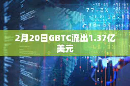 2月20日GBTC流出1.37億美元