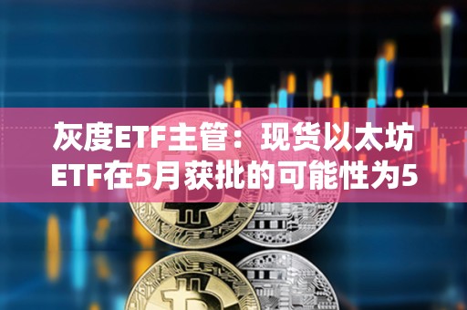 灰度ETF主管：現貨以太坊ETF在5月獲批的可能性為50%