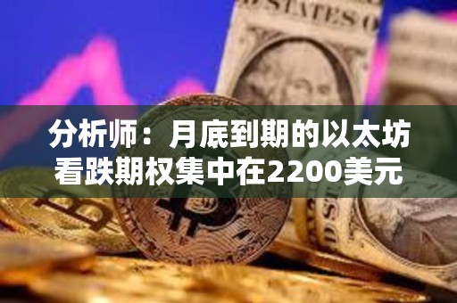分析師：月底到期的以太坊看跌期權集中在2200美元