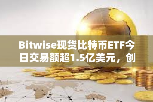Bitwise現(xiàn)貨比特幣ETF今日交易額超1.5億美元，創(chuàng)上市以來次高