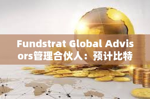 Fundstrat Global Advisors管理合伙人：預計比特幣今年將達到15萬美元