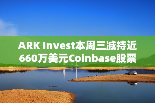 ARK Invest本周三減持近660萬美元Coinbase股票