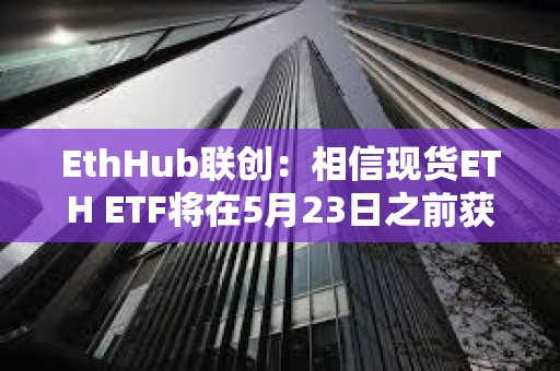 EthHub聯創：相信現貨ETH ETF將在5月23日之前獲得批準