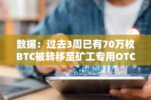 數據：過去3周已有70萬枚BTC被轉移至礦工專用OTC平臺