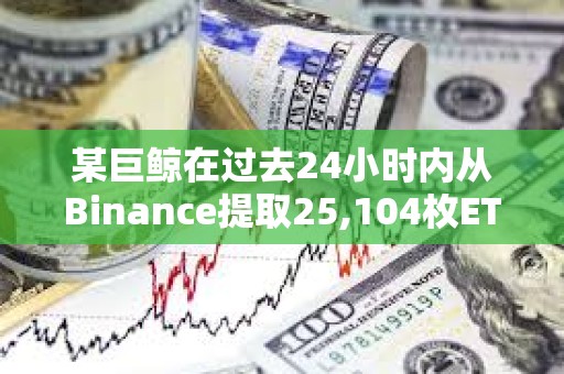 某巨鯨在過(guò)去24小時(shí)內(nèi)從Binance提取25,104枚ETH