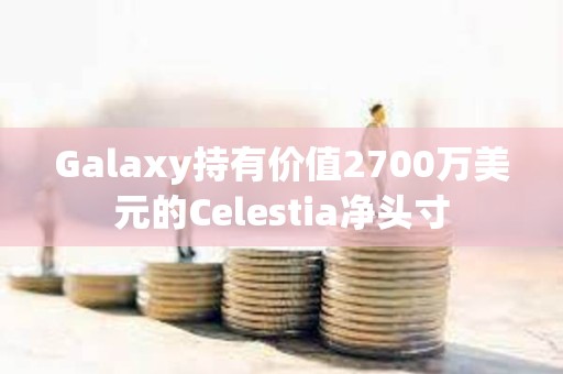 Galaxy持有價值2700萬美元的Celestia凈頭寸