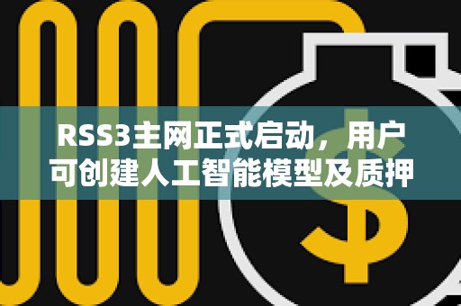 RSS3主網(wǎng)正式啟動(dòng)，用戶可創(chuàng)建人工智能模型及質(zhì)押代幣參與治理