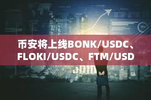 幣安將上線BONK/USDC、FLOKI/USDC、FTM/USDC等現貨交易對