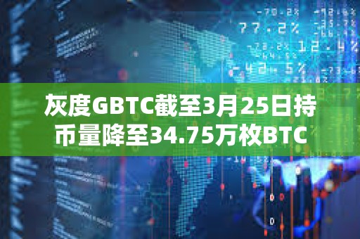 灰度GBTC截至3月25日持幣量降至34.75萬枚BTC
