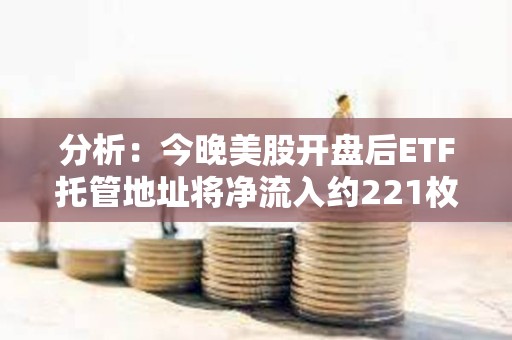 分析：今晚美股開盤后ETF托管地址將凈流入約221枚BTC