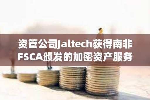 資管公司Jaltech獲得南非FSCA頒發(fā)的加密資產(chǎn)服務(wù)提供商許可證