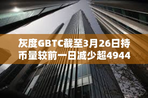 灰度GBTC截至3月26日持幣量較前一日減少超4944枚BTC
