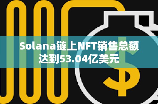 Solana鏈上NFT銷售總額達到53.04億美元