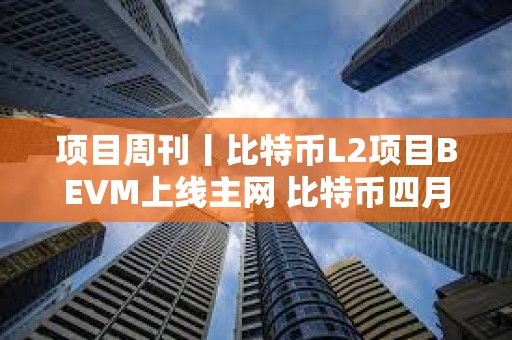 項目周刊丨比特幣L2項目BEVM上線主網 比特幣四月或走出強勁走勢