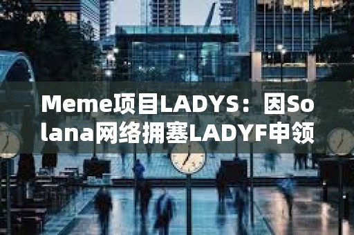 Meme項目LADYS：因Solana網絡擁塞LADYF申領門戶延遲