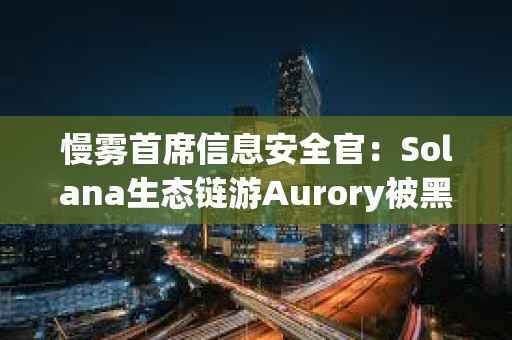 慢霧首席信息安全官：Solana生態鏈游Aurory被黑客入侵