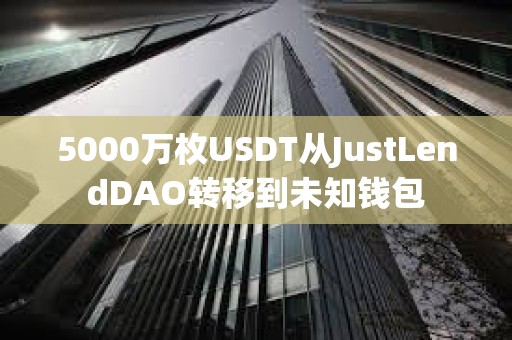 5000萬枚USDT從JustLendDAO轉(zhuǎn)移到未知錢包